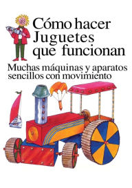 Title: Como Hacer Juguetes Que Funcionan: Muchas Maquinas Y Aparatos Sencillos Con Movimiento, Author: Heather Amery