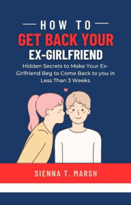 Title: How to Get Back Your Ex-Girlfriend: Hidden Secrets to Make Your Ex-Girlfriend Beg to Come Back to you in Less Than 3 Weeks, Author: Sienna T. Marsh