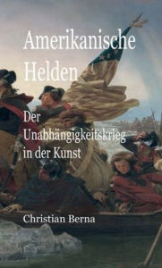 Title: Amerikanische Helden Der Unabhängigkeitskrieg in der Kunst, Author: Christian Berna