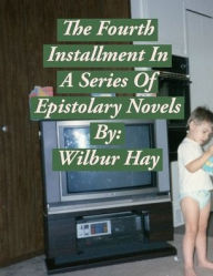 Title: The Fourth Installment In A Series Of Epistolary Novels, Author: Wilbur Hay