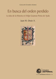 Title: En busca del orden perdido: La idea de la Historia en Felipe Guaman Poma de Ayala, Author: Juan Ossio