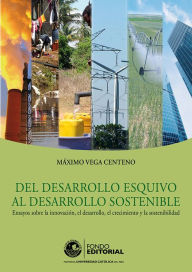 Title: Del desarrollo esquivo al desarrollo sostenible: Ensayos sobre la innovación, el desarrollo, el crecimiento y la sostenibilidad, Author: Máximo Vega Centeno