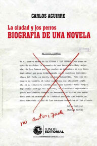 Title: La ciudad y los perros. Biografía de una novela, Author: Carlos Aguirre