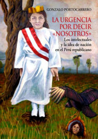 Title: La urgencia por decir nosotros: Los intelectuales y la idea de nación en el Perú republicano, Author: Gonzalo Portocarrero