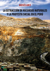 Title: La extracción de recursos naturales y la protesta social en el Perú, Author: Moisés Arce