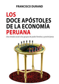 Title: Los doce apóstoles de la economía peruana: Una mirada social a los grupos de poder limeños y provincianos, Author: Francisco Durand
