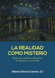 Title: La realidad como misterio: Elogio del asombro, la admiración, la búsqueda y la creatividad, Author: Alberto Simons Camino
