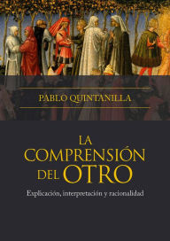 Title: La comprensión del otro: Explicación, interpretación y racionalidad, Author: Pablo Quintanilla