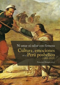 Title: Ni amar ni odiar con firmeza: Cultura y emociones en el Perú posbélico (1885-1925), Author: Francesca Denefri