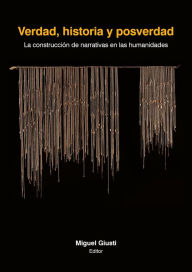 Title: Verdad, historia y posverdad: La construcción de narrativas en las humanidades, Author: Miguel Giusti