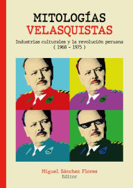 Title: Mitologías velasquistas: Industrias culturales y la revolución peruana (1968-1975), Author: Miguel