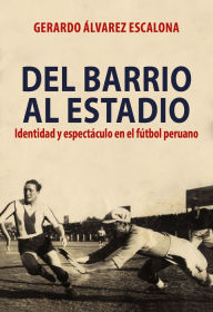 Title: Del barrio al estadio: Identidad y espectáculo en el fútbol peruano, Author: Gerardo Álvarez Escalona