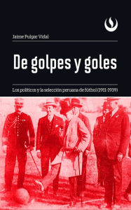 Title: De golpes y goles: Los políticos y la selección peruana de fútbol (1911-1939), Author: Jaime Pulgar Vidal