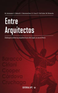 Title: Entre arquitectos: Diálogos sobre la arquitectura del siglo XX en el Perú, Author: Milagros Alicia Antezano Chávarri