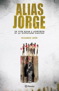 Title: Alias Jorge: La vida ajena y prohibida de un terrorista desertor, Author: Ricardo León