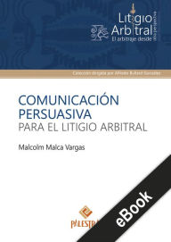 Title: Comunicación persuasiva para el litigio arbitral, Author: Malcolm Malca
