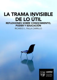 Title: La trama invisible de lo útil: Reflexiones sobre conocimiento, poder y educación, Author: Ricardo L. Falla Carrillo