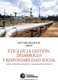 Title: Ética de la gestión, desarrollo y responsabilidad social: Sobre industrias extractivas y proyectos de inversión, Author: Levy del Águila