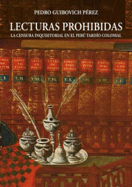 Title: Lecturas prohibidas: La censura inquisitorial en el Perú tardío colonial, Author: Pedro Guibovich