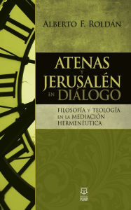 Title: Atenas y Jerusalén en diálogo: Filosofía y teología en la mediación hermenéutica, Author: Alberto F. Roldán