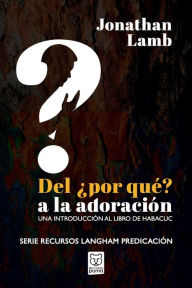 Title: DEL POR QUÉ? A LA ADORACIÓN: Una introducción al libro de Habacuc, Author: Jonathan Lamb