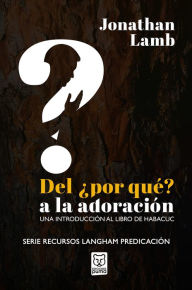 Title: Del ¿por qué? a la adoración: Una introducción al libro de Habacuc, Author: Jonathan Lamb