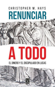 Title: Renunciar a todo: El dinero y el discipulado en Lucas, Author: M. Christopher Hays