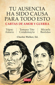 Title: Tu ausencia ha sido causa para todo esto: Cartas de amor y guerra. Túpac Amaru / Micaela Bastidas / Tomasa Tito Condemayta, Author: Charles Walker