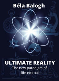 Title: Ultimate Reality: The New Paradigm of Life Eternal, Author: Béla Balogh