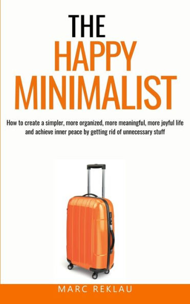 The Happy Minimalist: How to create a simpler, more organized, meaningful, joyful life and achieve inner peace by getting rid of unnecessary stuff