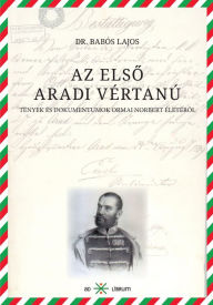 Title: Az elso aradi vértanú: Tények és dokumentumok Ormai Norbert életérol, Author: Lajos dr. Babós
