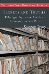 Title: Secrets and Truths: Ethnography in the Archive of Romania's Secret Police, Author: Katherine Verdery