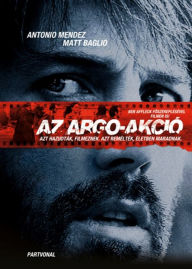 Title: Az Argo-akció: Avagy hogyan hajtotta végre a CIA és Hollywood a történelem legelképesztobb mentoakcióját, Author: Mendez Tony