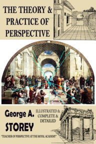 Title: The Theory and Practice of Perspective: {Illustrated & Complete & Detailed}, Author: George. A. Storey