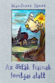 Title: Az osfák fiainak lombjai alatt, Author: János Wanderer