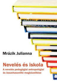 Title: Nevelés és iskola: A nevelés pedagógiai antropológiai és összehasonlító megközelítése, Author: Julianna Mrázik