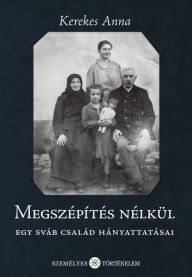 Title: Megszépítés nélkül: Egy sváb család hányattatásai, Author: Kerekes Anna