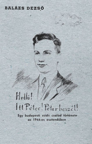Halló! Itt Péter! Péter beszél!: Egy budapesti zsidó család története az 1944-es esztendoben