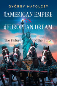 Title: The American Empire vs. the European Dream: The Failure of the Euro, Author: György Matolcsy