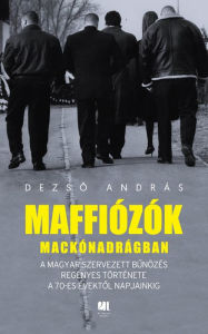 Title: Maffiózók mackónadrágban: A magyar szervezett bunözés regényes története a 70-es évektol napjainkig, Author: Dezso András