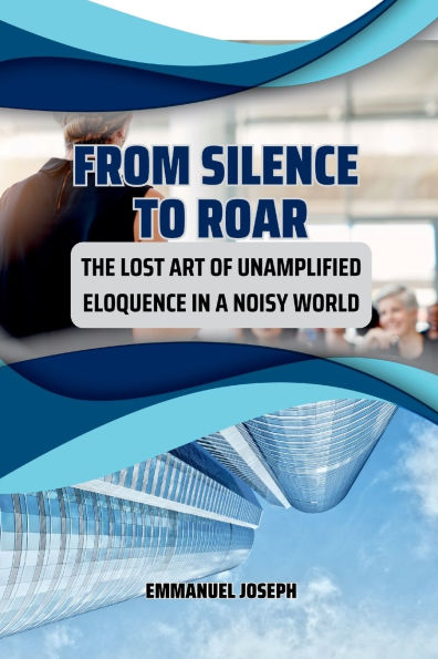 From Silence to Roar, The Lost Art of Unamplified Eloquence in a Noisy World