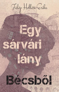 Title: Egy sárvári lány Bécsbol, Author: Erika Fülöp Hollósi