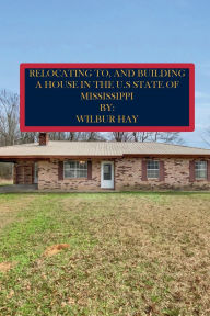Title: RELOCATING TO, AND BUILDING A HOUSE IN THE U.S STATE OF MISSISSIPPI, Author: Wilbur Hay