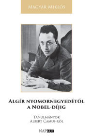 Title: Algír nyomornegyedétol a Nobel-díjig: Tanulmányok Albert Camus-rol, Author: Miklós Magyar