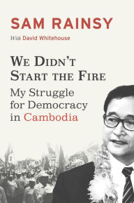 Title: We Didn't Start the Fire: My Struggle for Democracy in Cambodia, Author: Sam Rainsy