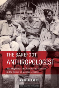 Title: The Barefoot Anthropologist: The Highlands of Champa and Vietnam in the Words of Jacques Dournes, Author: Andrew Hardy