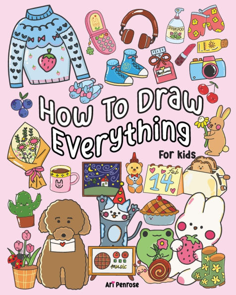 How to Draw Everything for Kids: 101 Cute Drawings of Cute Stuff, Animals, Food, Desserts, Clothes, Garden, and More!