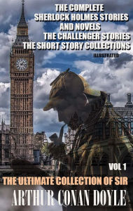 Title: The Ultimate Collection of Sir Arthur Conan Doyle. Vol. 1: The Complete Sherlock Holmes Stories and Novels, The Challenger Stories, The Short Story Collections, Author: Arthur Conan Doyle