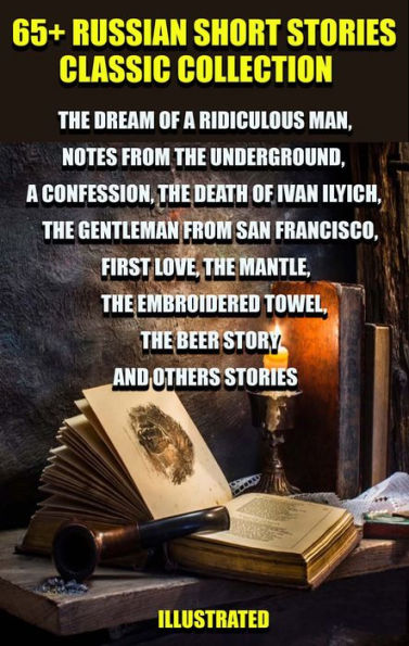 65+ Russian Short Stories Classic Collection: The Dream of a Ridiculous Man, Notes from the Underground, A Confession, The Death of Ivan Ilyich, The Gentleman from San Francisco, First Love, The Mantle, The Embroidered Towel, The Beer Story and others sto