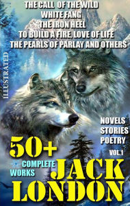 Title: 50+ Complete Works of Jack London. Novels. Stories. Poetry. Vol.1.: The Call of the Wild, White Fang, The Iron Heel, To Build a Fire, Love of Life, The Pearls of Parlay and others, Author: Jack London